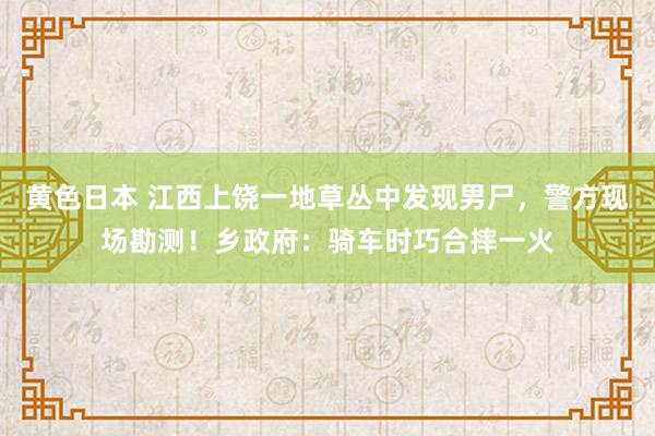 黄色日本 江西上饶一地草丛中发现男尸，警方现场勘测！乡政府：骑车时巧合摔一火