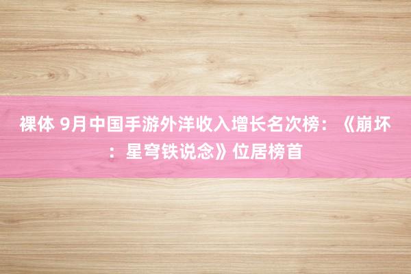 裸体 9月中国手游外洋收入增长名次榜:《崩坏:星穹铁说念》位居榜首
