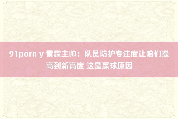 91porn y 雷霆主帅：队员防护专注度让咱们提高到新高度 这是赢球原因