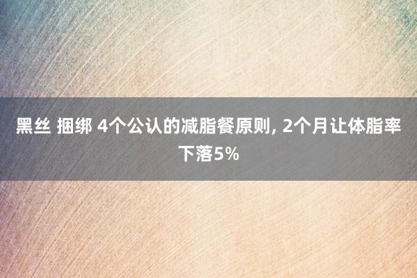 黑丝 捆绑 4个公认的减脂餐原则， 2个月让体脂率下落5%