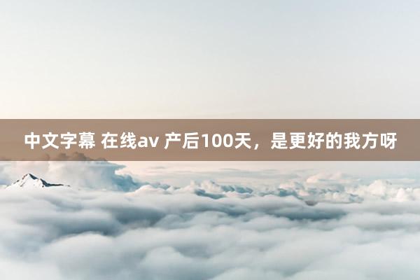 中文字幕 在线av 产后100天,是更好的我方呀
