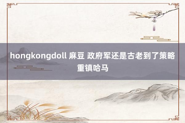 hongkongdoll 麻豆 政府军还是古老到了策略重镇哈马