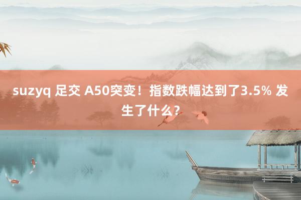 suzyq 足交 A50突变！指数跌幅达到了3.5% 发生了什么？