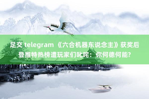 足交 telegram 《六合机器东说念主》获奖后登推特热榜遭玩家们叱咤：你何德何能?