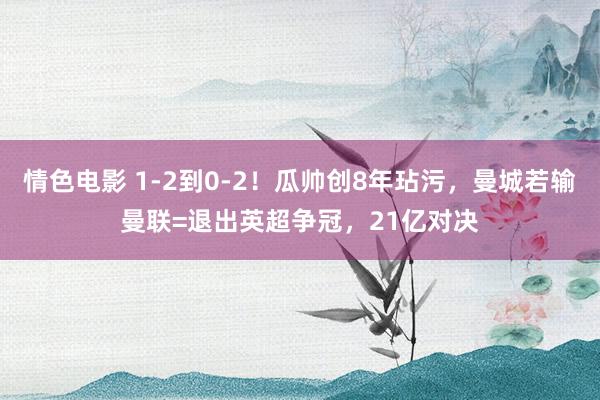 情色电影 1-2到0-2！瓜帅创8年玷污，曼城若输曼联=退出英超争冠，21亿对决