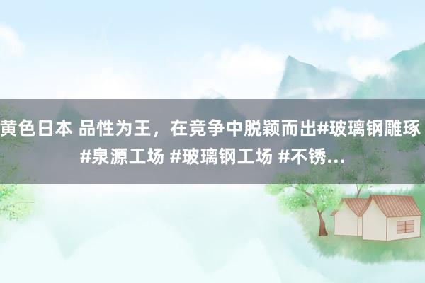 黄色日本 品性为王，在竞争中脱颖而出#玻璃钢雕琢 #泉源工场 #玻璃钢工场 #不锈...