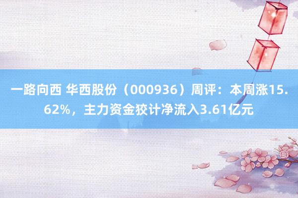 一路向西 华西股份（000936）周评：本周涨15.62%，主力资金狡计净流入3.61亿元