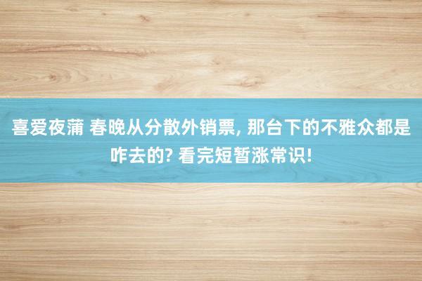 喜爱夜蒲 春晚从分散外销票， 那台下的不雅众都是咋去的? 看完短暂涨常识!
