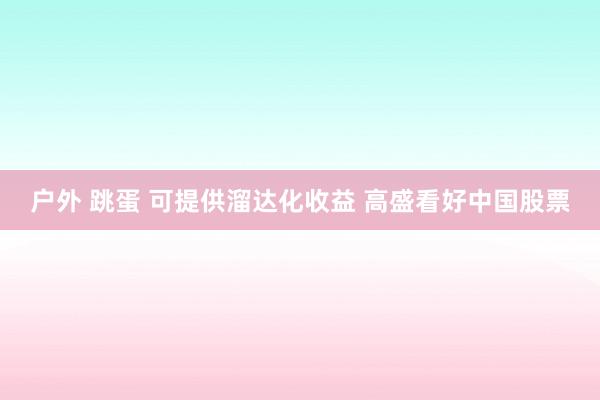 户外 跳蛋 可提供溜达化收益 高盛看好中国股票