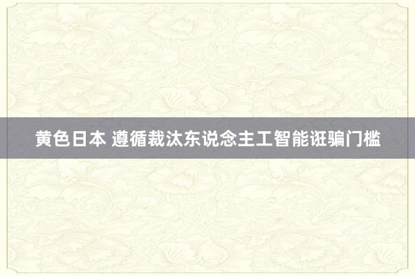 黄色日本 遵循裁汰东说念主工智能诳骗门槛