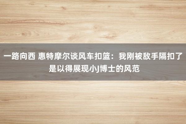 一路向西 惠特摩尔谈风车扣篮：我刚被敌手隔扣了 是以得展现小J博士的风范