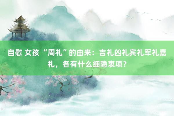 自慰 女孩 “周礼”的由来：吉礼凶礼宾礼军礼嘉礼，各有什么细隐衷项？