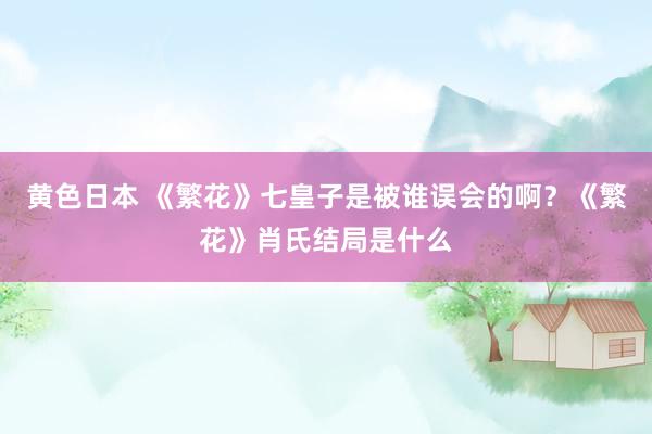 黄色日本 《繁花》七皇子是被谁误会的啊？《繁花》肖氏结局是什么