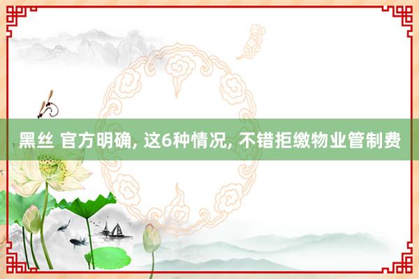 黑丝 官方明确， 这6种情况， 不错拒缴物业管制费