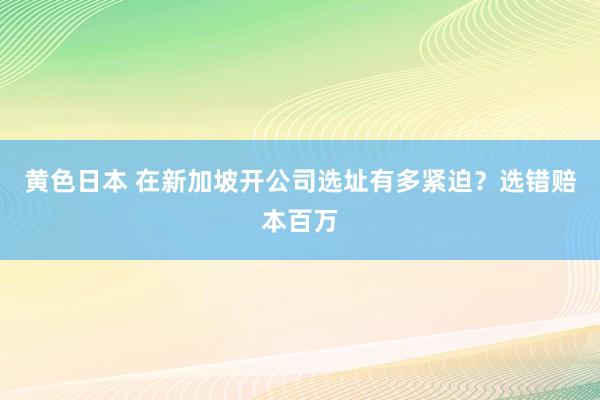 黄色日本 在新加坡开公司选址有多紧迫？选错赔本百万