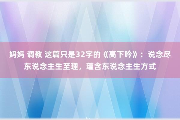 妈妈 调教 这篇只是32字的《高下吟》：说念尽东说念主生至理，蕴含东说念主生方式