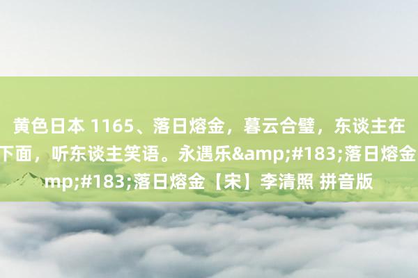 黄色日本 1165、落日熔金，暮云合璧，东谈主在那处。不如向、帘儿下面，听东谈主笑语。永遇乐&#183;落日熔金【宋】李清照 拼音版