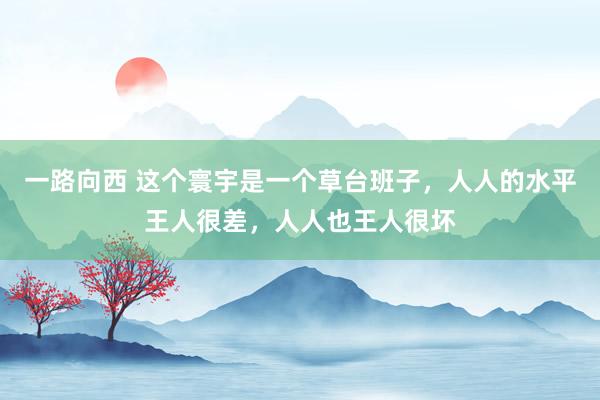 一路向西 这个寰宇是一个草台班子，人人的水平王人很差，人人也王人很坏