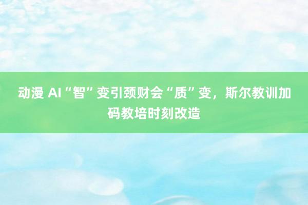 动漫 AI“智”变引颈财会“质”变，斯尔教训加码教培时刻改造