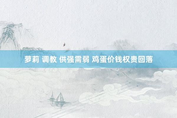 萝莉 调教 供强需弱 鸡蛋价钱权贵回落