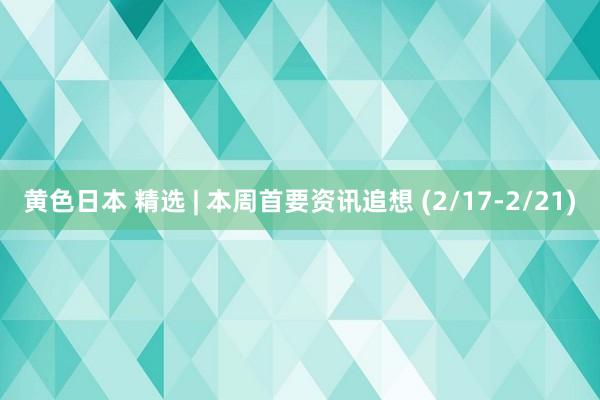 黄色日本 精选 | 本周首要资讯追想 (2/17-2/21)