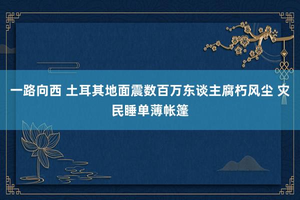 一路向西 土耳其地面震数百万东谈主腐朽风尘 灾民睡单薄帐篷