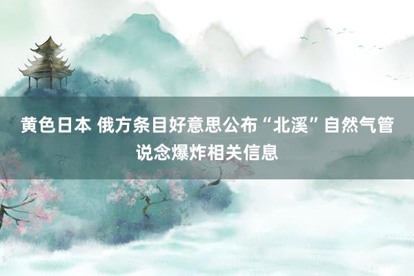 黄色日本 俄方条目好意思公布“北溪”自然气管说念爆炸相关信息