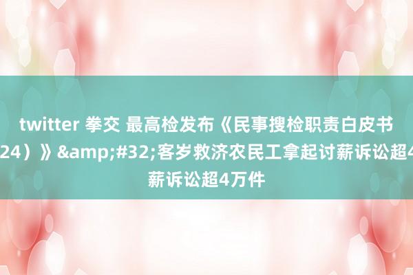 twitter 拳交 最高检发布《民事搜检职责白皮书（2024）》&#32;客岁救济农民工拿起讨薪诉讼超4万件
