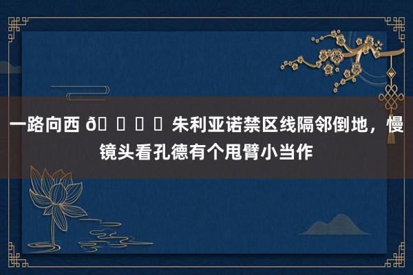 一路向西 🔍️朱利亚诺禁区线隔邻倒地，慢镜头看孔德有个甩臂小当作