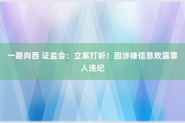一路向西 证监会：立案打听！因涉嫌信息败露罪人违纪