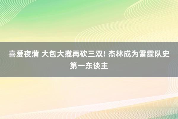 喜爱夜蒲 大包大揽再砍三双! 杰林成为雷霆队史第一东谈主