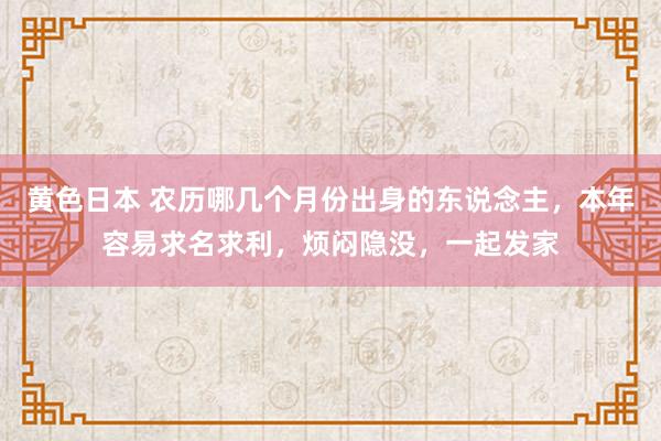 黄色日本 农历哪几个月份出身的东说念主，本年容易求名求利，烦闷隐没，一起发家
