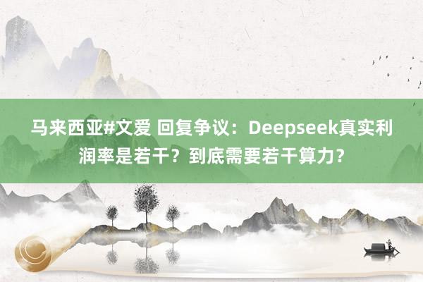 马来西亚#文爱 回复争议：Deepseek真实利润率是若干？到底需要若干算力？