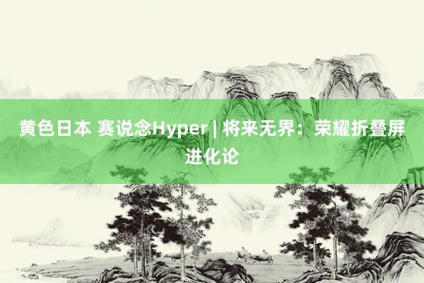 黄色日本 赛说念Hyper | 将来无界：荣耀折叠屏进化论
