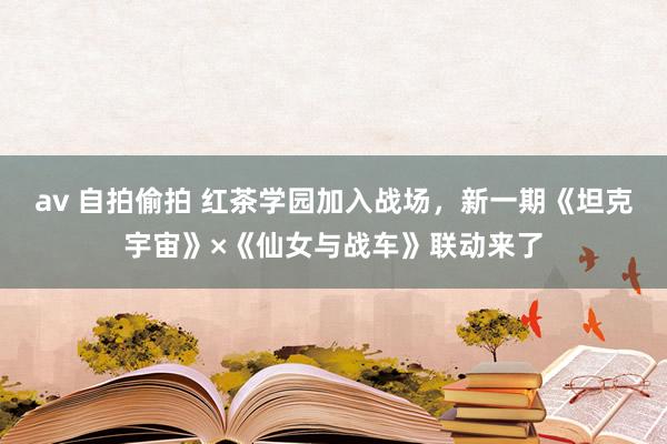 av 自拍偷拍 红茶学园加入战场，新一期《坦克宇宙》×《仙女与战车》联动来了