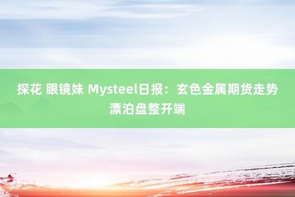探花 眼镜妹 Mysteel日报：玄色金属期货走势漂泊盘整开端