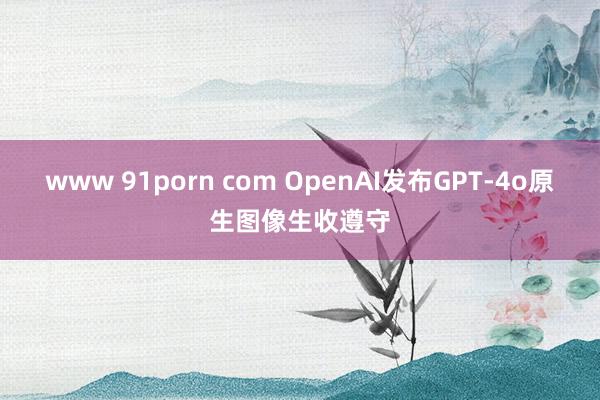www 91porn com OpenAI发布GPT-4o原生图像生收遵守