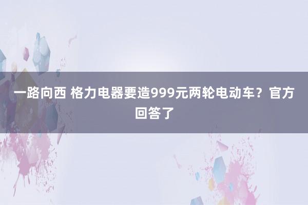 一路向西 格力电器要造999元两轮电动车？官方回答了