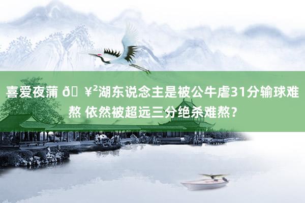 喜爱夜蒲 🥲湖东说念主是被公牛虐31分输球难熬 依然被超远三分绝杀难熬？