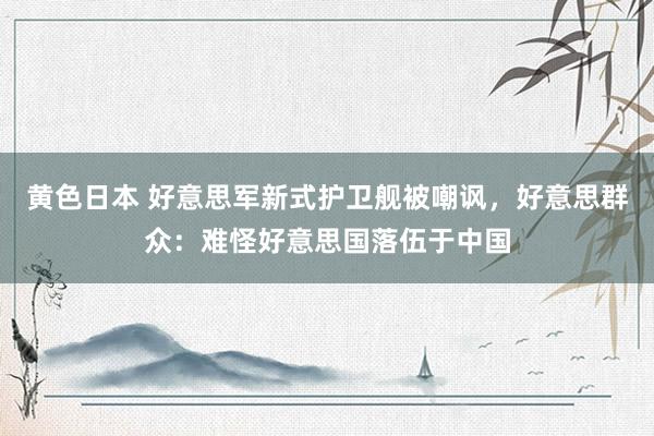 黄色日本 好意思军新式护卫舰被嘲讽，好意思群众：难怪好意思国落伍于中国