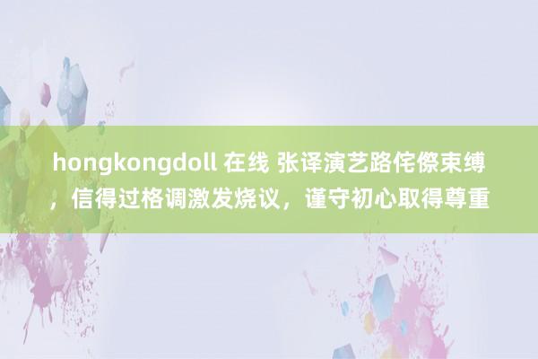 hongkongdoll 在线 张译演艺路侘傺束缚，信得过格调激发烧议，谨守初心取得尊重