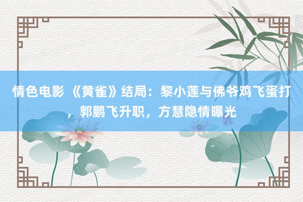 情色电影 《黄雀》结局：黎小莲与佛爷鸡飞蛋打，郭鹏飞升职，方慧隐情曝光