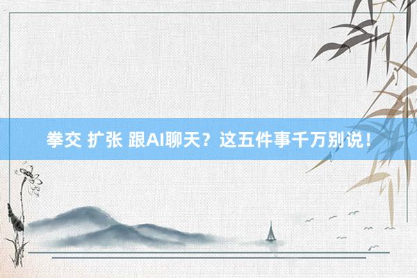 拳交 扩张 跟AI聊天？这五件事千万别说！