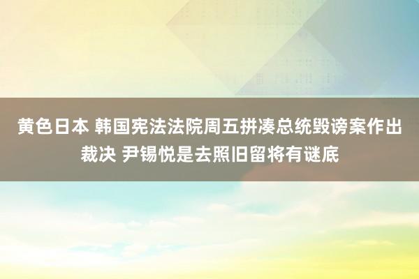黄色日本 韩国宪法法院周五拼凑总统毁谤案作出裁决 尹锡悦是去照旧留将有谜底
