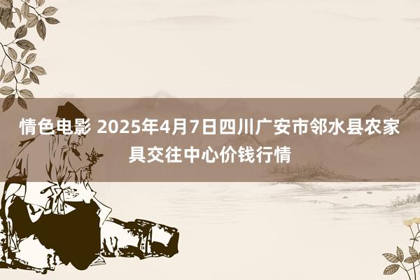 情色电影 2025年4月7日四川广安市邻水县农家具交往中心价钱行情