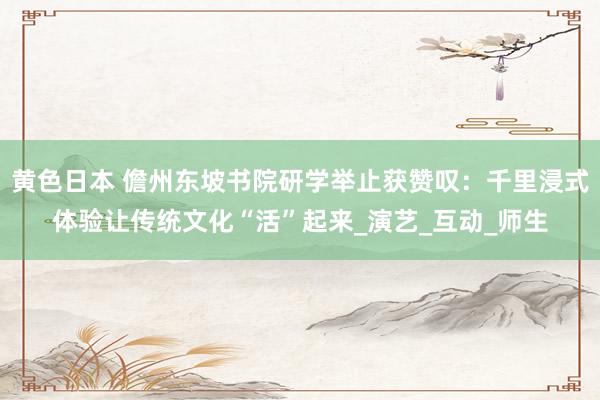 黄色日本 儋州东坡书院研学举止获赞叹：千里浸式体验让传统文化“活”起来_演艺_互动_师生