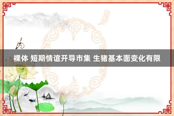 裸体 短期情谊开导市集 生猪基本面变化有限