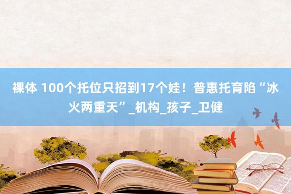 裸体 100个托位只招到17个娃！普惠托育陷“冰火两重天”_机构_孩子_卫健