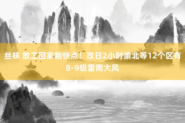 丝袜 放工回家跑快点！改日2小时渝北等12个区有8-9级雷雨大风