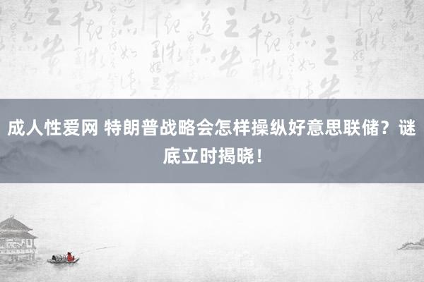 成人性爱网 特朗普战略会怎样操纵好意思联储？谜底立时揭晓！